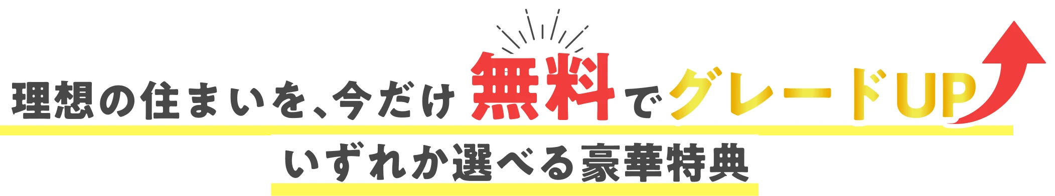 理想の住まいを、今だけ無料でグレードアップ！いずれか選べる豪華特典